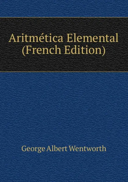 Обложка книги Aritmetica Elemental (French Edition), G. A. Wentworth