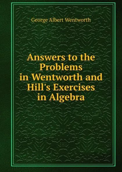 Обложка книги Answers to the Problems in Wentworth and Hill.s Exercises in Algebra, G. A. Wentworth