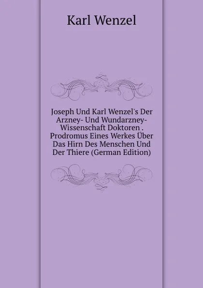 Обложка книги Joseph Und Karl Wenzel.s Der Arzney- Und Wundarzney-Wissenschaft Doktoren . Prodromus Eines Werkes Uber Das Hirn Des Menschen Und Der Thiere (German Edition), Karl Wenzel