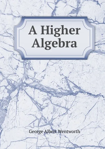 Обложка книги A Higher Algebra, G. A. Wentworth