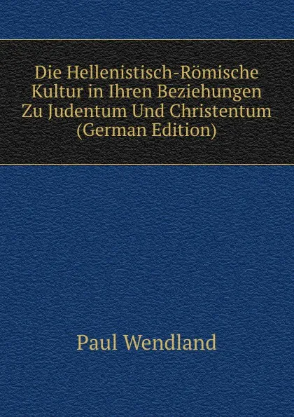 Обложка книги Die Hellenistisch-Romische Kultur in Ihren Beziehungen Zu Judentum Und Christentum (German Edition), Paul Wendland