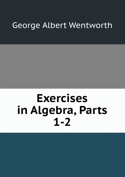 Обложка книги Exercises in Algebra, Parts 1-2, G. A. Wentworth