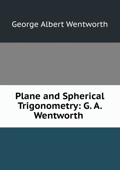 Обложка книги Plane and Spherical Trigonometry: G. A. Wentworth ., G. A. Wentworth