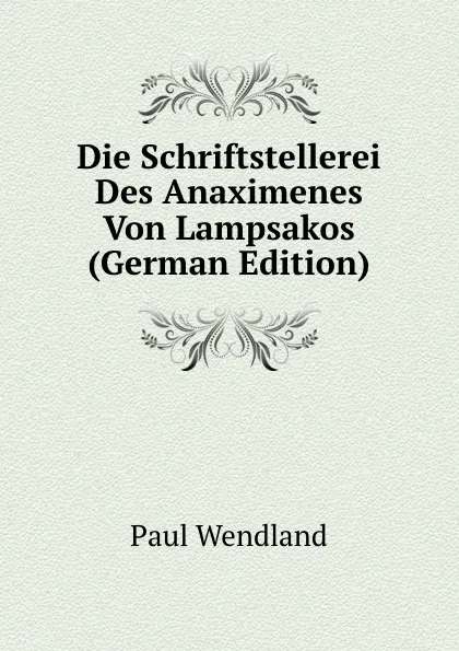 Обложка книги Die Schriftstellerei Des Anaximenes Von Lampsakos (German Edition), Paul Wendland