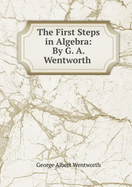 Обложка книги The First Steps in Algebra: By G. A. Wentworth ., G. A. Wentworth