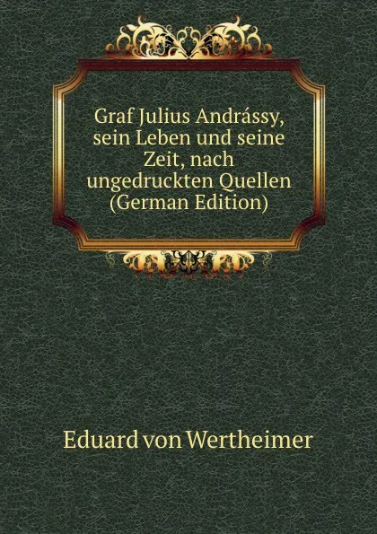 Обложка книги Graf Julius Andrassy, sein Leben und seine Zeit, nach ungedruckten Quellen (German Edition), Eduard von Wertheimer