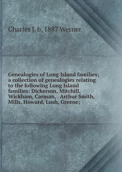 Обложка книги Genealogies of Long Island families; a collection of genealogies relating to the following Long Island families: Dickerson, Mitchill, Wickham, Carman, . Arthur Smith, Mills, Howard, Lush, Greene;, Charles J. b. 1887 Werner