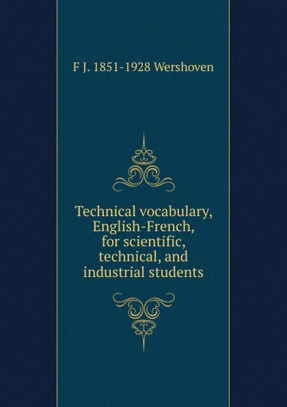 Обложка книги Technical vocabulary, English-French, for scientific, technical, and industrial students, F J. 1851-1928 Wershoven