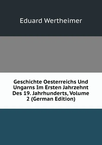 Обложка книги Geschichte Oesterreichs Und Ungarns Im Ersten Jahrzehnt Des 19. Jahrhunderts, Volume 2 (German Edition), Eduard Wertheimer