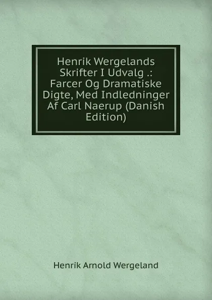 Обложка книги Henrik Wergelands Skrifter I Udvalg .: Farcer Og Dramatiske Digte, Med Indledninger Af Carl Naerup (Danish Edition), Henrik Arnold Wergeland