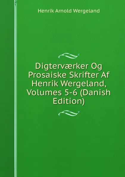 Обложка книги Digtervaerker Og Prosaiske Skrifter Af Henrik Wergeland, Volumes 5-6 (Danish Edition), Henrik Arnold Wergeland