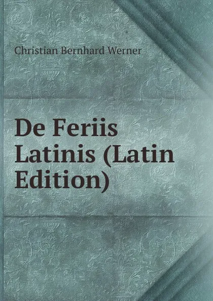 Обложка книги De Feriis Latinis (Latin Edition), Christian Bernhard Werner