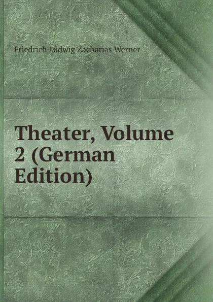 Обложка книги Theater, Volume 2 (German Edition), Friedrich Ludwig Zacharias Werner