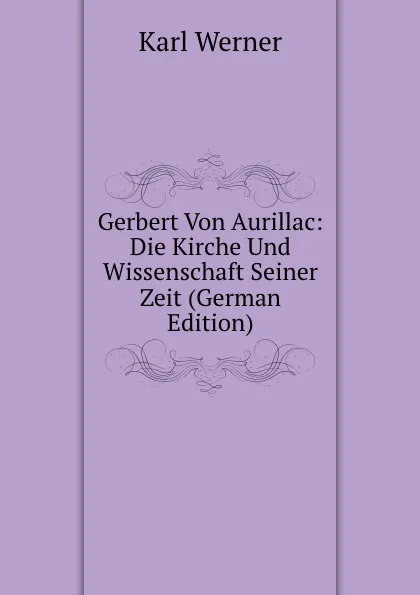 Обложка книги Gerbert Von Aurillac: Die Kirche Und Wissenschaft Seiner Zeit (German Edition), Karl Werner