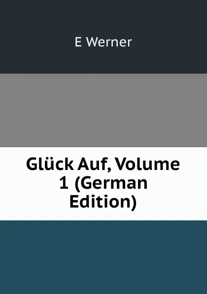 Обложка книги Gluck Auf, Volume 1 (German Edition), E Werner