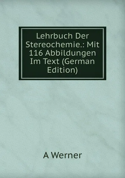 Обложка книги Lehrbuch Der Stereochemie.: Mit 116 Abbildungen Im Text (German Edition), A Werner