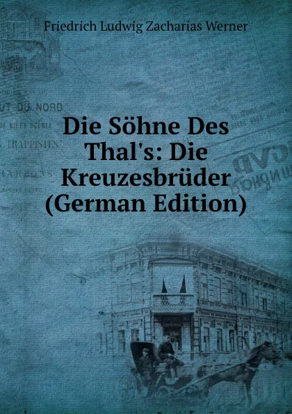 Обложка книги Die Sohne Des Thal.s: Die Kreuzesbruder (German Edition), Friedrich Ludwig Zacharias Werner