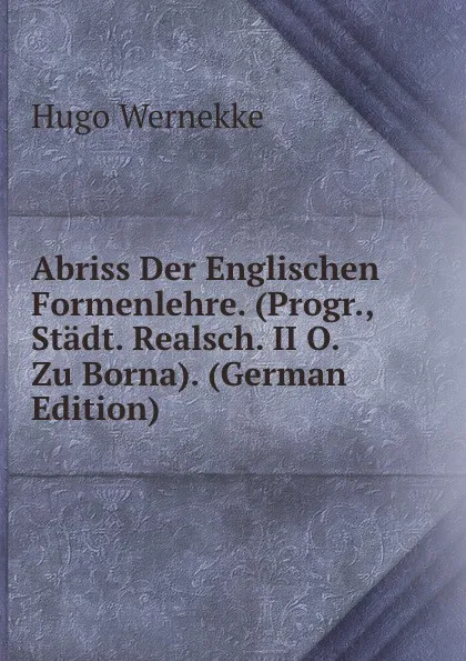 Обложка книги Abriss Der Englischen Formenlehre. (Progr., Stadt. Realsch. II O. Zu Borna). (German Edition), Hugo Wernekke