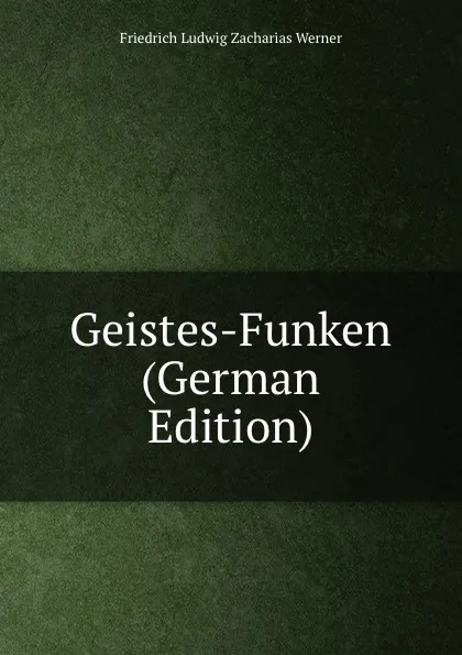 Обложка книги Geistes-Funken (German Edition), Friedrich Ludwig Zacharias Werner