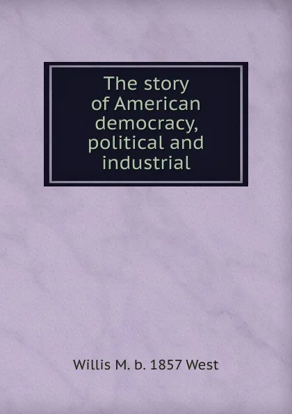 Обложка книги The story of American democracy, political and industrial, Willis M. b. 1857 West