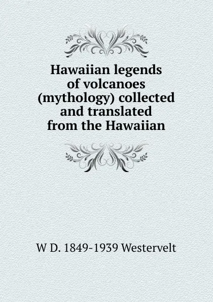 Обложка книги Hawaiian legends of volcanoes (mythology) collected and translated from the Hawaiian, W D. 1849-1939 Westervelt