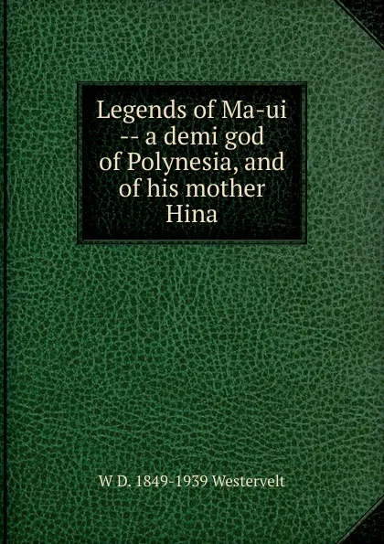 Обложка книги Legends of Ma-ui -- a demi god of Polynesia, and of his mother Hina, W D. 1849-1939 Westervelt