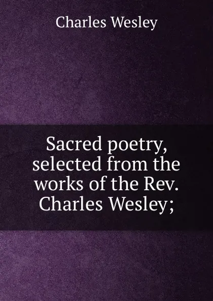 Обложка книги Sacred poetry, selected from the works of the Rev. Charles Wesley;, Charles Wesley