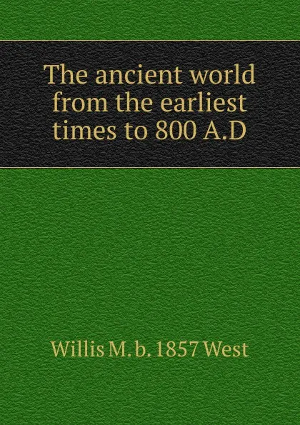 Обложка книги The ancient world from the earliest times to 800 A.D., Willis M. b. 1857 West