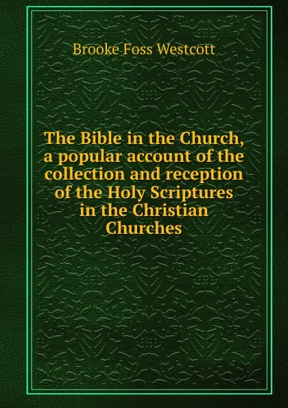 Обложка книги The Bible in the Church, a popular account of the collection and reception of the Holy Scriptures in the Christian Churches, Westcott Brooke Foss