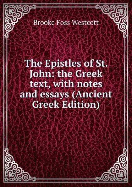 Обложка книги The Epistles of St. John: the Greek text, with notes and essays (Ancient Greek Edition), Westcott Brooke Foss