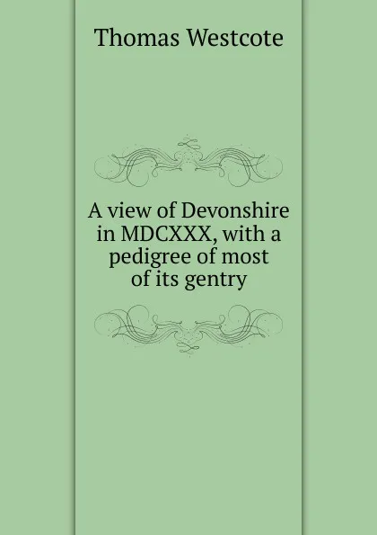 Обложка книги A view of Devonshire in MDCXXX, with a pedigree of most of its gentry, Thomas Westcote
