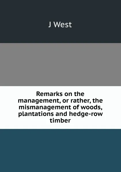 Обложка книги Remarks on the management, or rather, the mismanagement of woods, plantations and hedge-row timber, J West