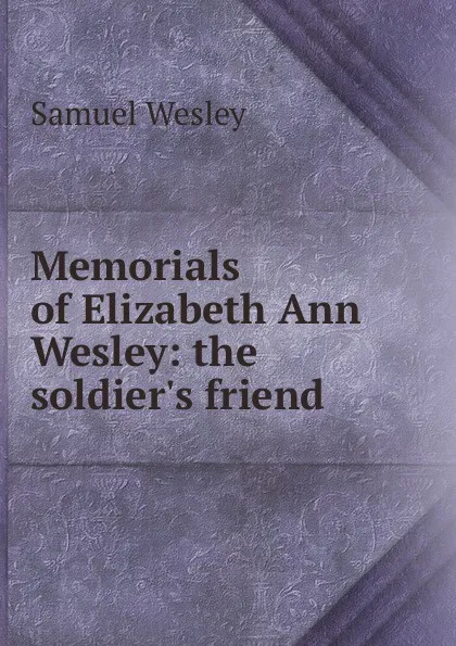 Обложка книги Memorials of Elizabeth Ann Wesley: the soldier.s friend, Samuel Wesley