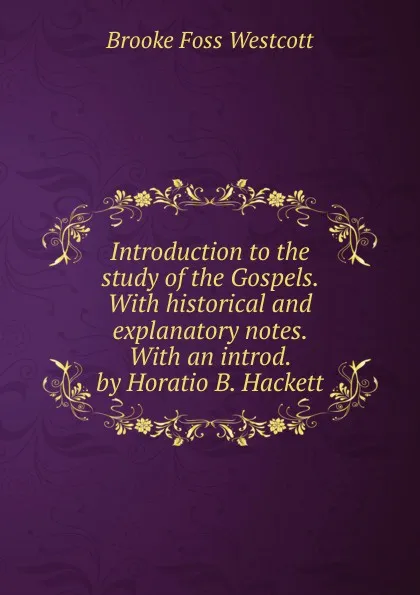 Обложка книги Introduction to the study of the Gospels. With historical and explanatory notes. With an introd. by Horatio B. Hackett, Westcott Brooke Foss