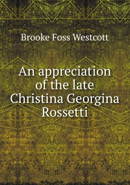 Обложка книги An appreciation of the late Christina Georgina Rossetti, Westcott Brooke Foss