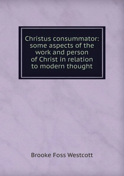 Обложка книги Christus consummator: some aspects of the work and person of Christ in relation to modern thought, Westcott Brooke Foss