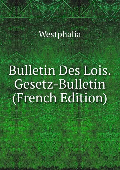 Обложка книги Bulletin Des Lois. Gesetz-Bulletin (French Edition), Westphalia