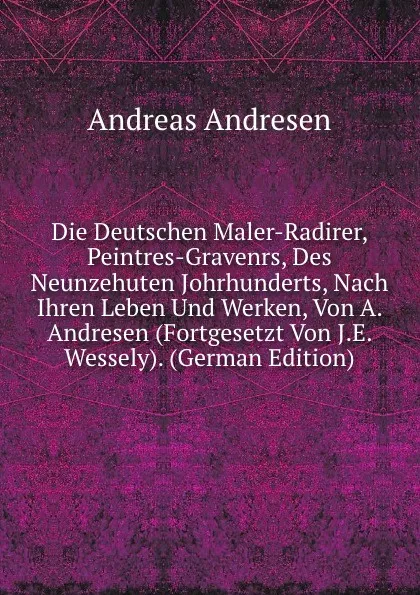 Обложка книги Die Deutschen Maler-Radirer, Peintres-Gravenrs, Des Neunzehuten Johrhunderts, Nach Ihren Leben Und Werken, Von A. Andresen (Fortgesetzt Von J.E. Wessely). (German Edition), Andreas Andresen