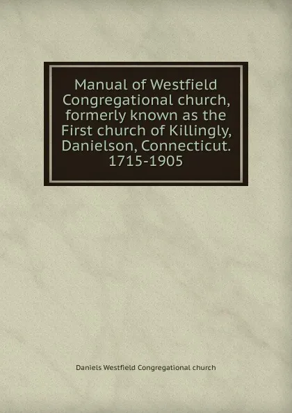 Обложка книги Manual of Westfield Congregational church, formerly known as the First church of Killingly, Danielson, Connecticut. 1715-1905, Daniels Westfield Congregational church