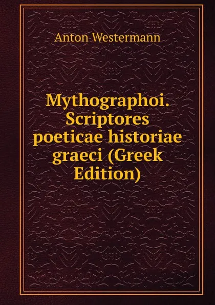 Обложка книги Mythographoi. Scriptores poeticae historiae graeci (Greek Edition), Anton Westermann