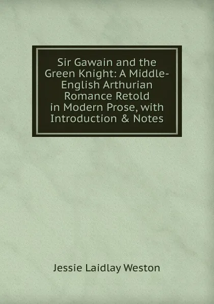 Обложка книги Sir Gawain and the Green Knight: A Middle-English Arthurian Romance Retold in Modern Prose, with Introduction . Notes, Jessie Laidlay Weston