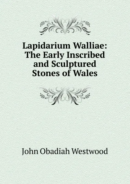 Обложка книги Lapidarium Walliae: The Early Inscribed and Sculptured Stones of Wales, J.O. Westwood