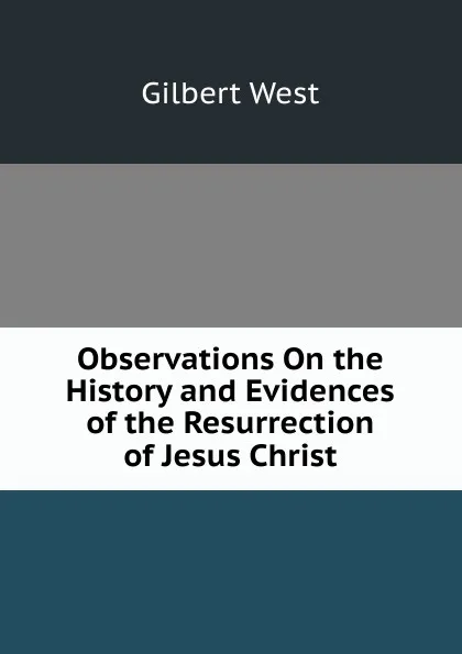 Обложка книги Observations On the History and Evidences of the Resurrection of Jesus Christ, Gilbert West