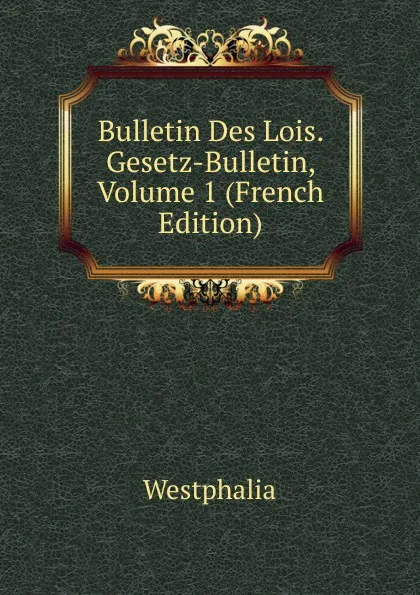 Обложка книги Bulletin Des Lois. Gesetz-Bulletin, Volume 1 (French Edition), Westphalia