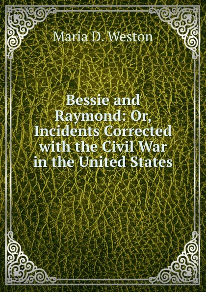 Обложка книги Bessie and Raymond: Or, Incidents Corrected with the Civil War in the United States, Maria D. Weston