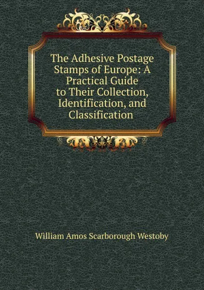 Обложка книги The Adhesive Postage Stamps of Europe: A Practical Guide to Their Collection, Identification, and Classification ., William Amos Scarborough Westoby