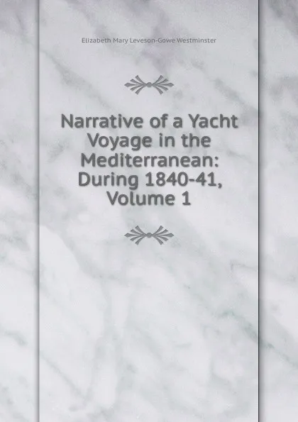 Обложка книги Narrative of a Yacht Voyage in the Mediterranean: During 1840-41, Volume 1, Elizabeth Mary Leveson-Gowe Westminster