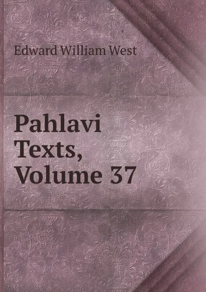 Обложка книги Pahlavi Texts, Volume 37, Edward William West