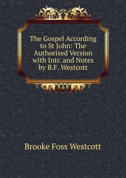 Обложка книги The Gospel According to St John: The Authorised Version with Intr. and Notes by B.F. Westcott, Westcott Brooke Foss