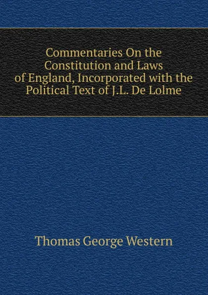 Обложка книги Commentaries On the Constitution and Laws of England, Incorporated with the Political Text of J.L. De Lolme, Thomas George Western